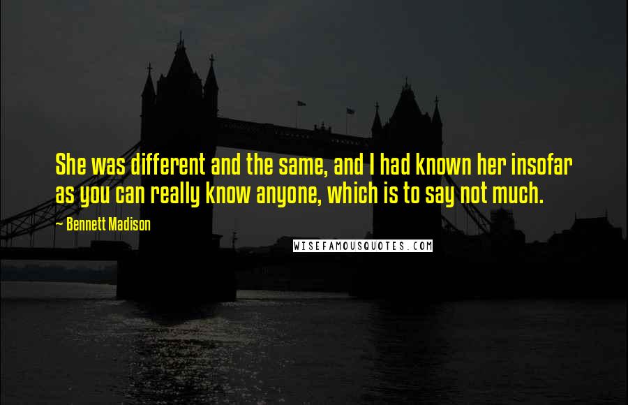 Bennett Madison quotes: She was different and the same, and I had known her insofar as you can really know anyone, which is to say not much.