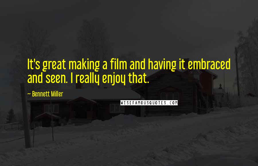 Bennett Miller quotes: It's great making a film and having it embraced and seen. I really enjoy that.