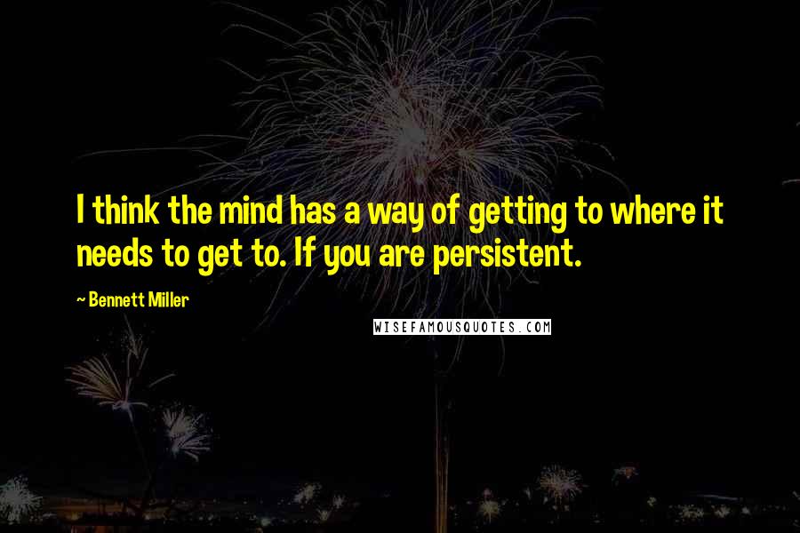 Bennett Miller quotes: I think the mind has a way of getting to where it needs to get to. If you are persistent.