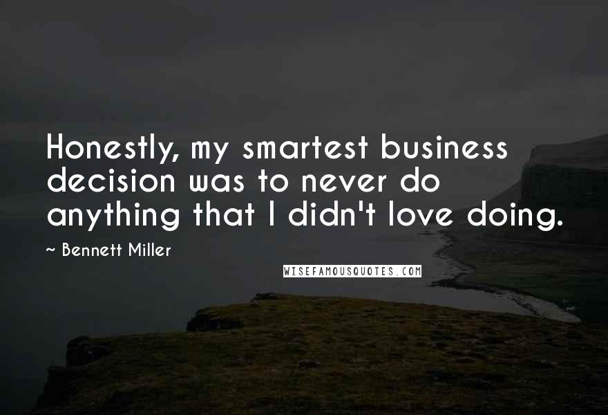 Bennett Miller quotes: Honestly, my smartest business decision was to never do anything that I didn't love doing.