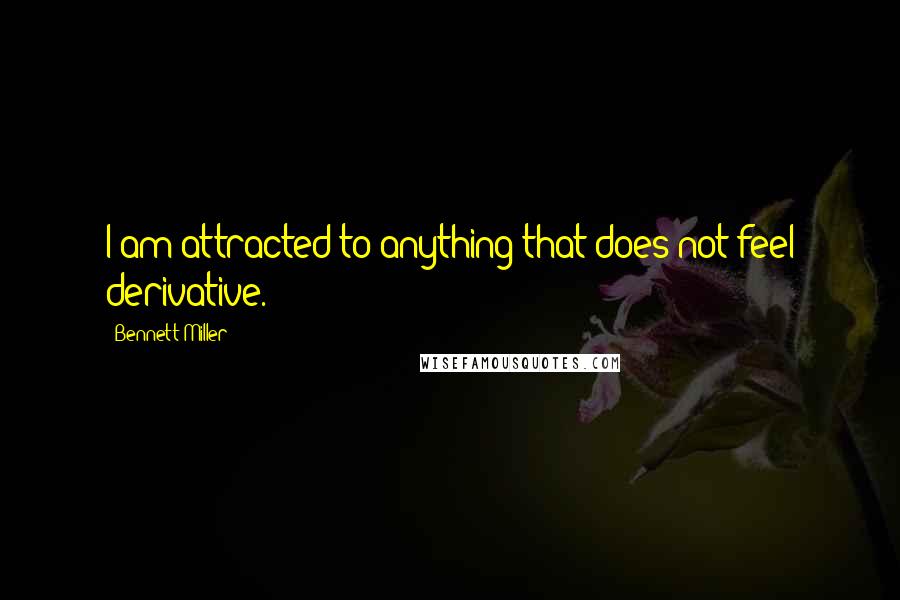 Bennett Miller quotes: I am attracted to anything that does not feel derivative.