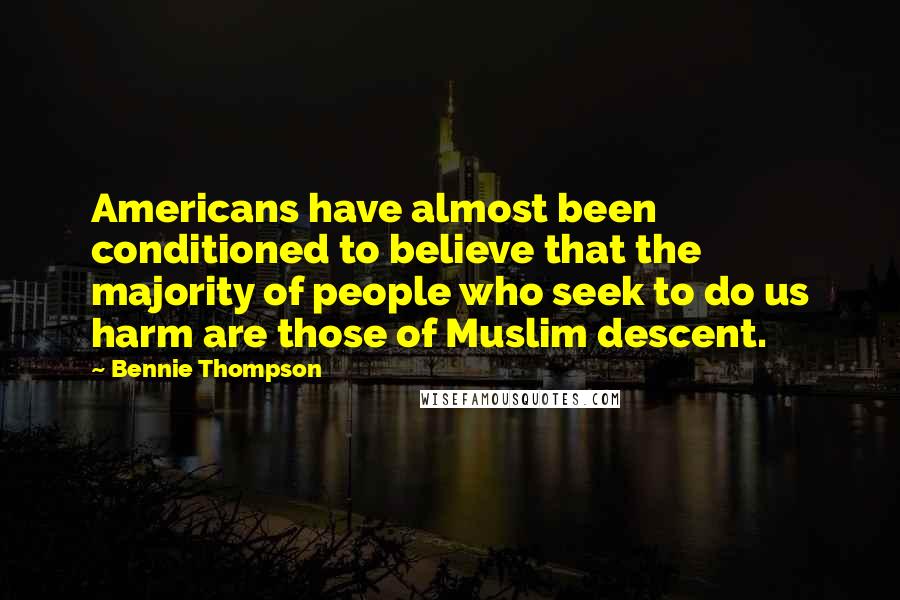 Bennie Thompson quotes: Americans have almost been conditioned to believe that the majority of people who seek to do us harm are those of Muslim descent.