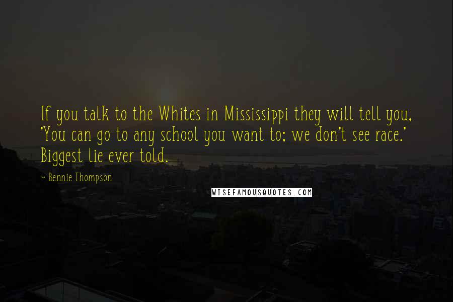 Bennie Thompson quotes: If you talk to the Whites in Mississippi they will tell you, 'You can go to any school you want to; we don't see race.' Biggest lie ever told.