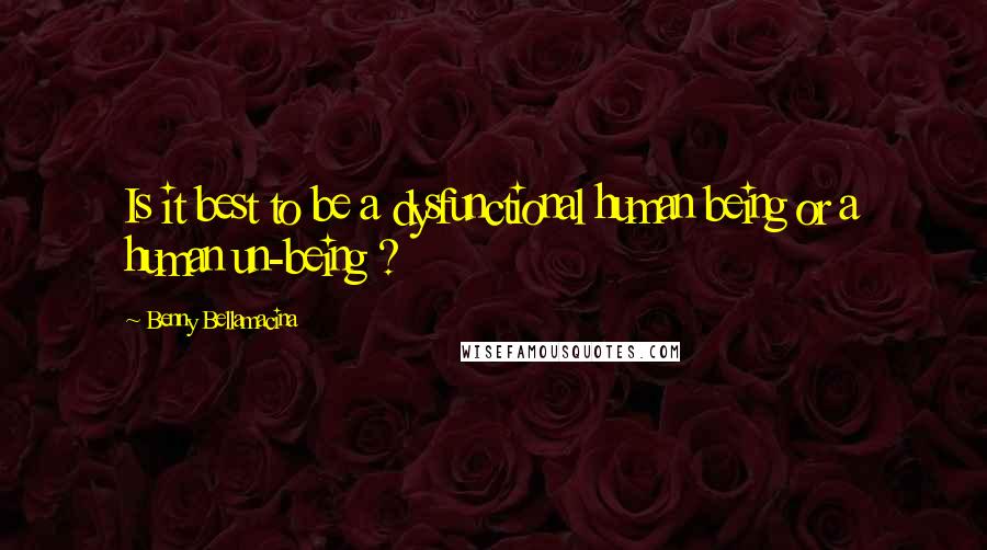 Benny Bellamacina quotes: Is it best to be a dysfunctional human being or a human un-being ?