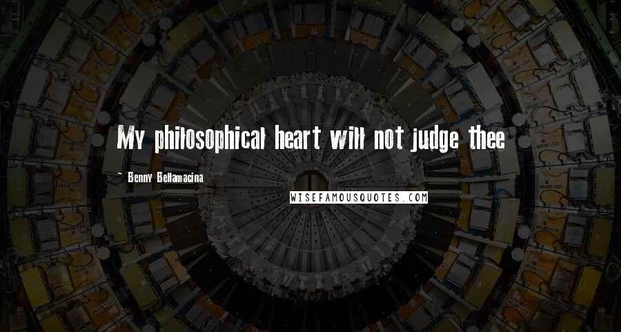 Benny Bellamacina quotes: My philosophical heart will not judge thee