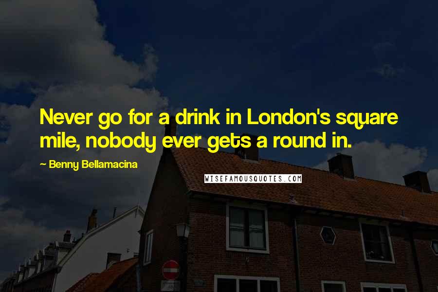 Benny Bellamacina quotes: Never go for a drink in London's square mile, nobody ever gets a round in.