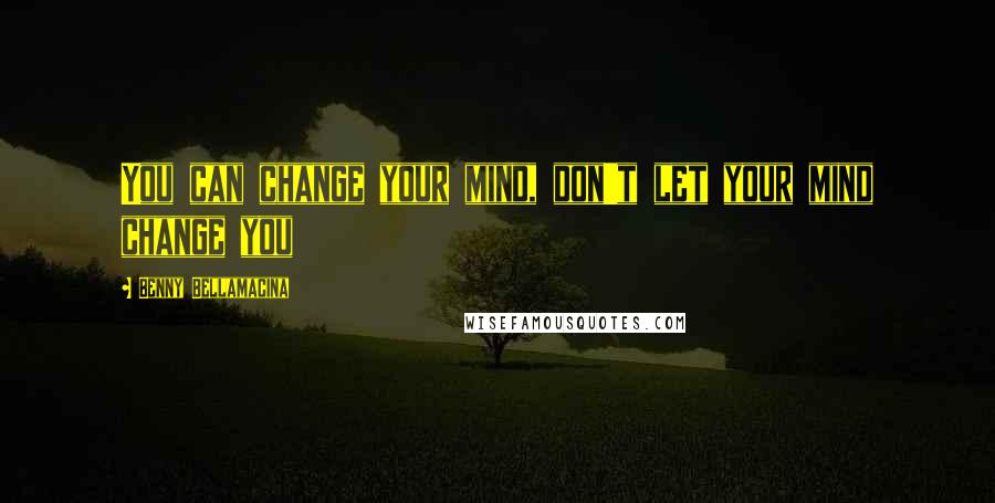 Benny Bellamacina quotes: You can change your mind, don't let your mind change you