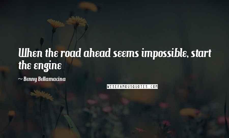 Benny Bellamacina quotes: When the road ahead seems impossible, start the engine