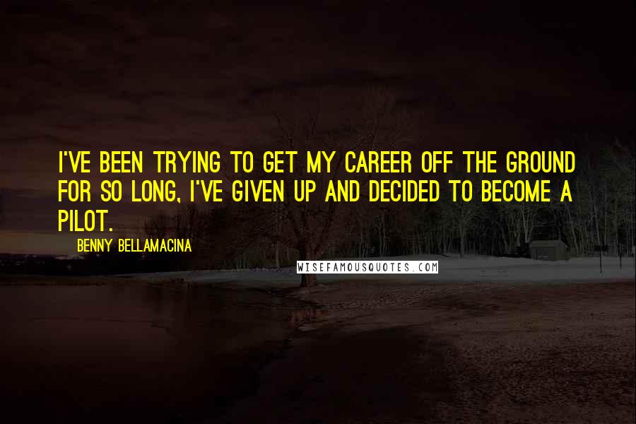 Benny Bellamacina quotes: I've been trying to get my career off the ground for so long, I've given up and decided to become a pilot.