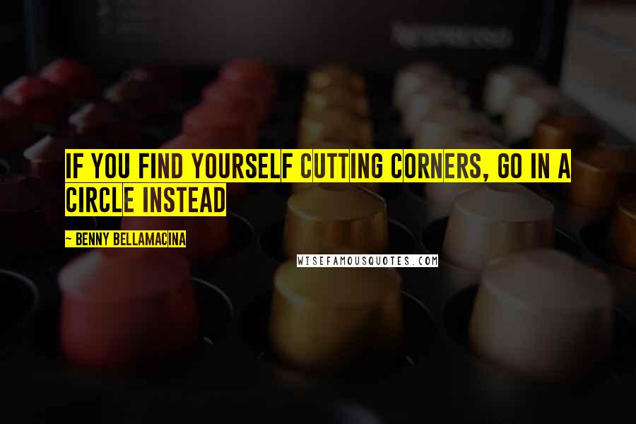 Benny Bellamacina quotes: If you find yourself cutting corners, go in a circle instead