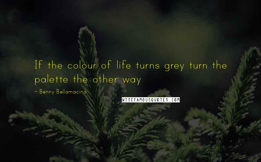 Benny Bellamacina quotes: If the colour of life turns grey turn the palette the other way