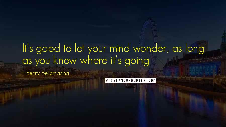 Benny Bellamacina quotes: It's good to let your mind wonder, as long as you know where it's going