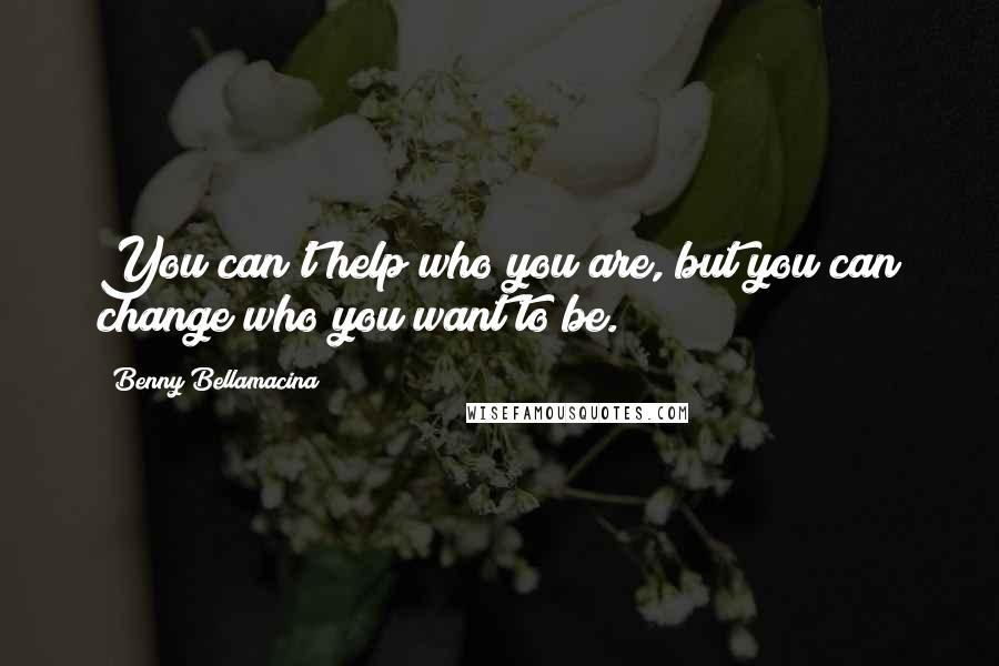 Benny Bellamacina quotes: You can't help who you are, but you can change who you want to be.