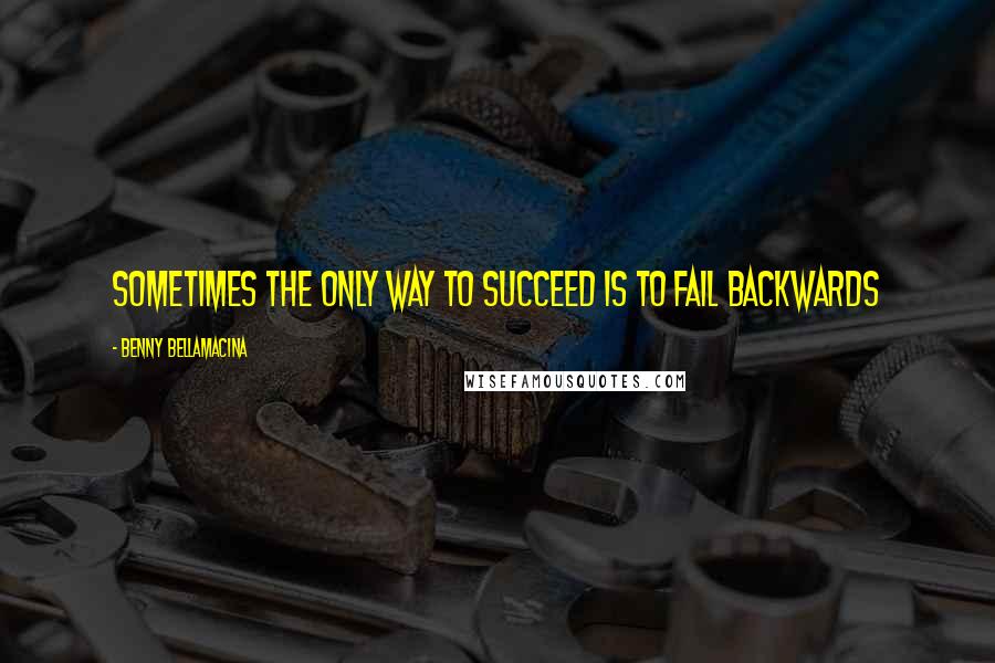 Benny Bellamacina quotes: Sometimes the only way to succeed is to fail backwards