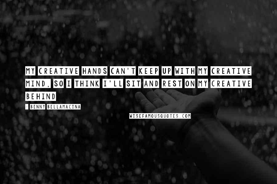 Benny Bellamacina quotes: My creative hands can't keep up with my creative mind, so I think I'll sit and rest on my creative behind