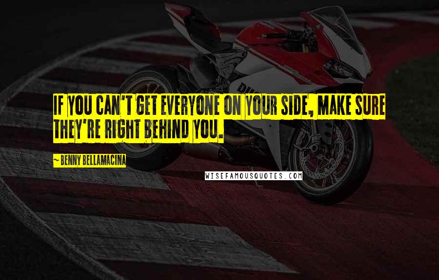 Benny Bellamacina quotes: If you can't get everyone on your side, make sure they're right behind you.