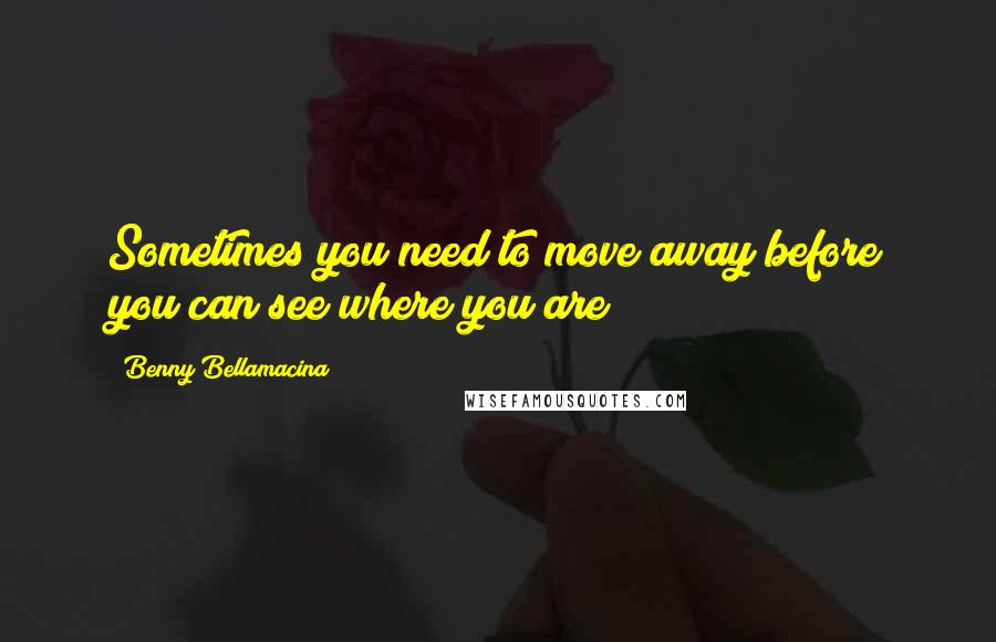 Benny Bellamacina quotes: Sometimes you need to move away before you can see where you are