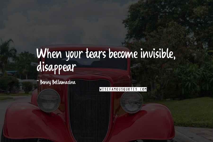 Benny Bellamacina quotes: When your tears become invisible, disappear