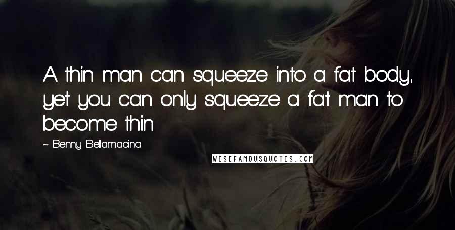 Benny Bellamacina quotes: A thin man can squeeze into a fat body, yet you can only squeeze a fat man to become thin