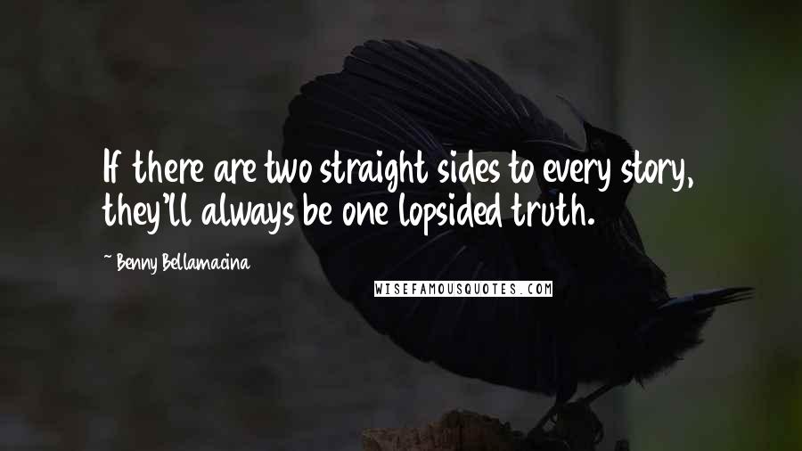 Benny Bellamacina quotes: If there are two straight sides to every story, they'll always be one lopsided truth.