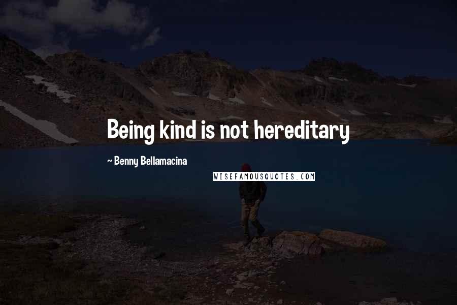 Benny Bellamacina quotes: Being kind is not hereditary