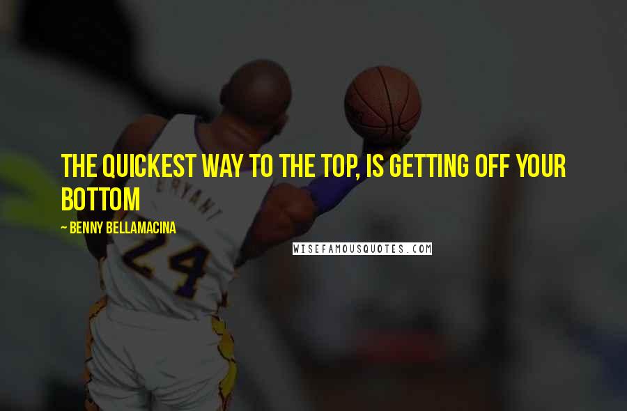 Benny Bellamacina quotes: The quickest way to the top, is getting off your bottom