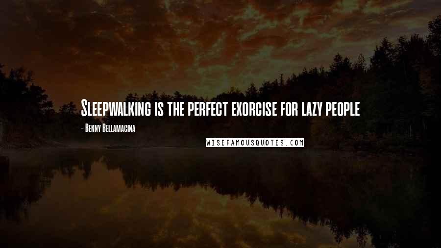 Benny Bellamacina quotes: Sleepwalking is the perfect exorcise for lazy people