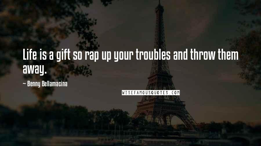 Benny Bellamacina quotes: Life is a gift so rap up your troubles and throw them away.