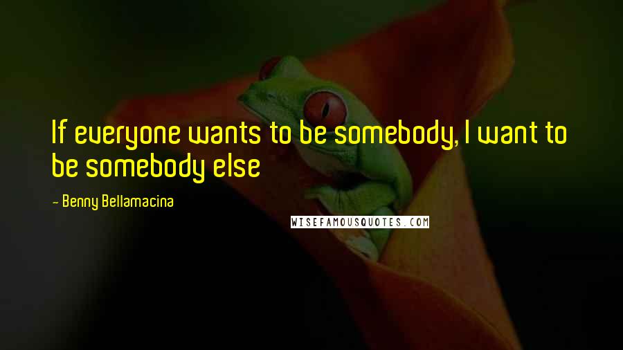 Benny Bellamacina quotes: If everyone wants to be somebody, I want to be somebody else