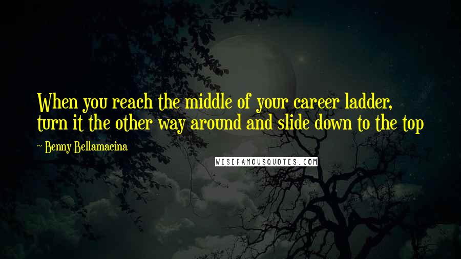 Benny Bellamacina quotes: When you reach the middle of your career ladder, turn it the other way around and slide down to the top