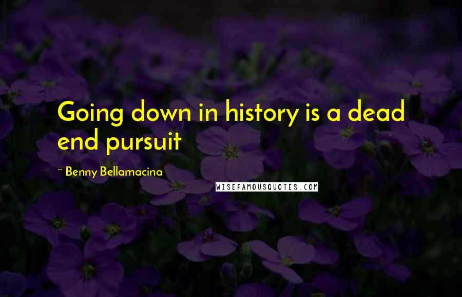 Benny Bellamacina quotes: Going down in history is a dead end pursuit