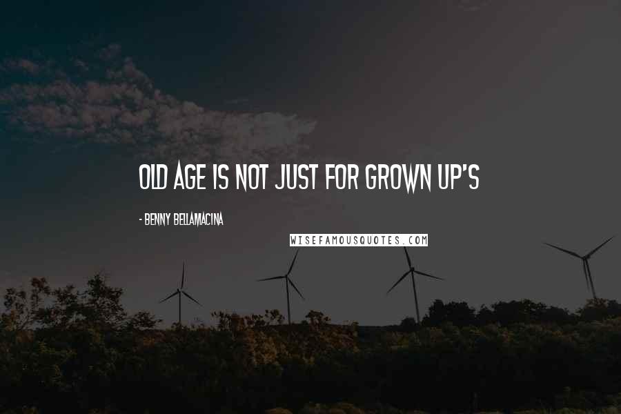 Benny Bellamacina quotes: Old age is not just for grown up's