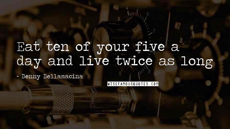Benny Bellamacina quotes: Eat ten of your five a day and live twice as long