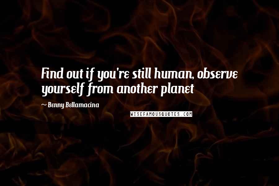 Benny Bellamacina quotes: Find out if you're still human, observe yourself from another planet