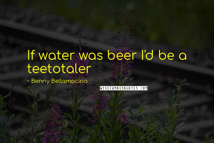 Benny Bellamacina quotes: If water was beer I'd be a teetotaler