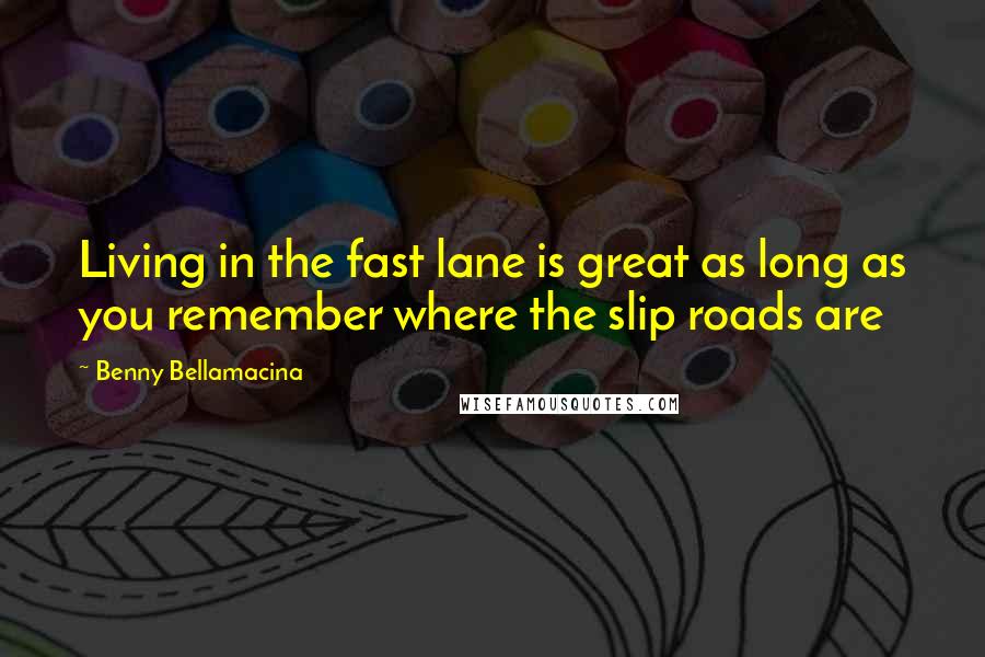 Benny Bellamacina quotes: Living in the fast lane is great as long as you remember where the slip roads are