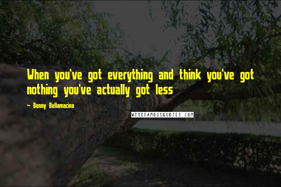 Benny Bellamacina quotes: When you've got everything and think you've got nothing you've actually got less
