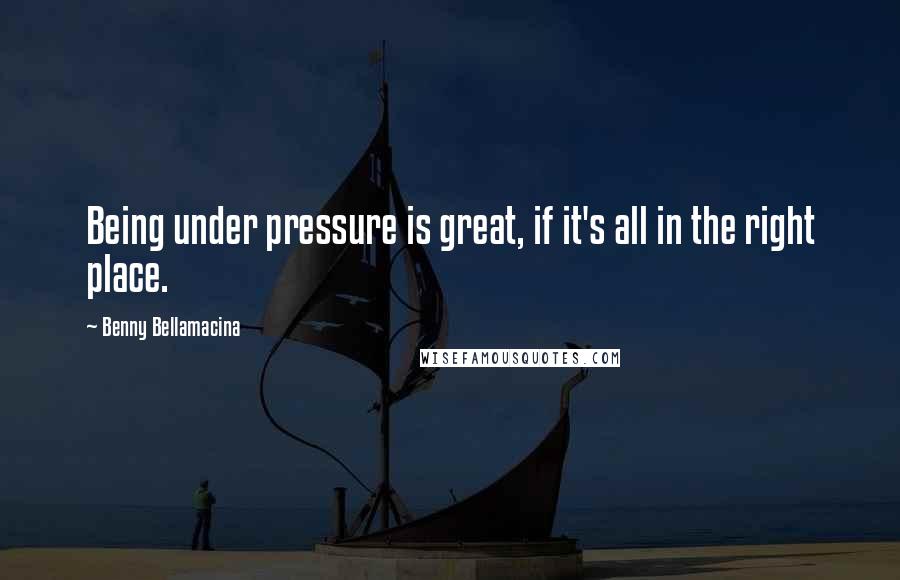 Benny Bellamacina quotes: Being under pressure is great, if it's all in the right place.