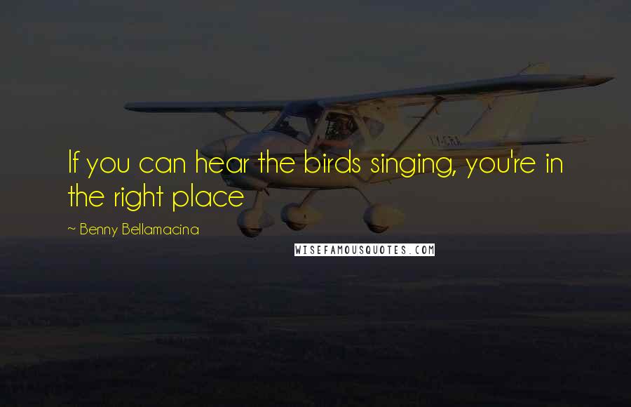 Benny Bellamacina quotes: If you can hear the birds singing, you're in the right place