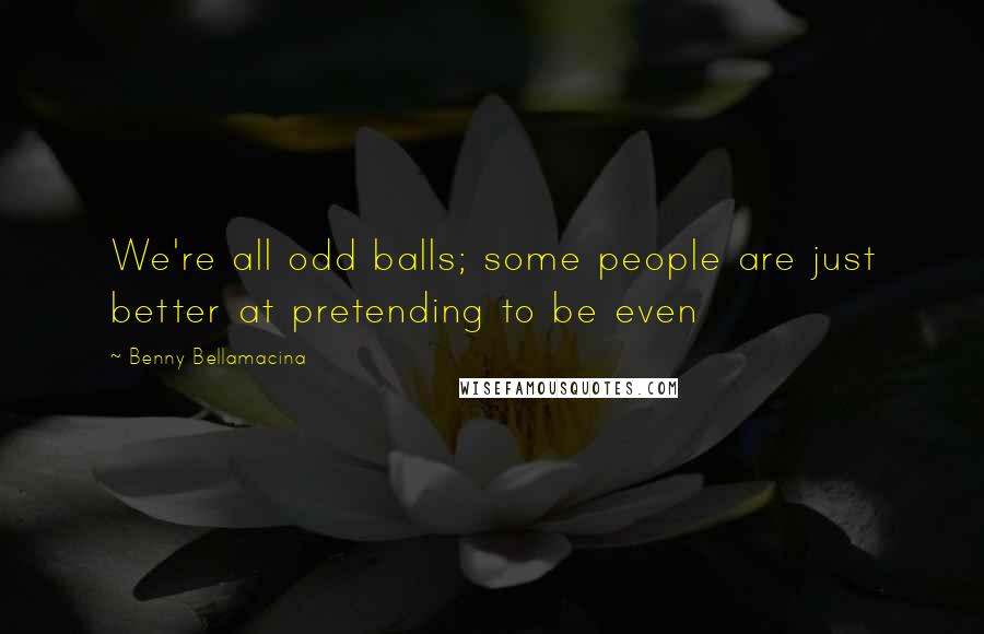 Benny Bellamacina quotes: We're all odd balls; some people are just better at pretending to be even