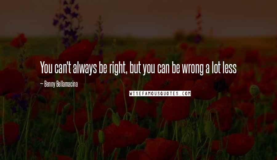 Benny Bellamacina quotes: You can't always be right, but you can be wrong a lot less