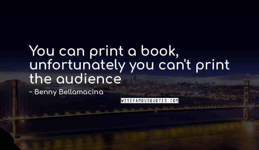 Benny Bellamacina quotes: You can print a book, unfortunately you can't print the audience