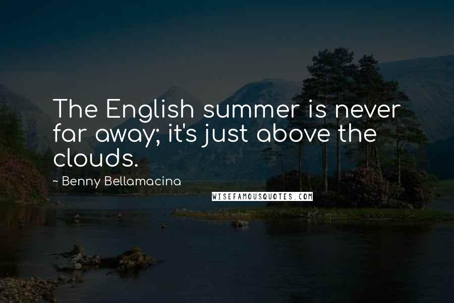 Benny Bellamacina quotes: The English summer is never far away; it's just above the clouds.