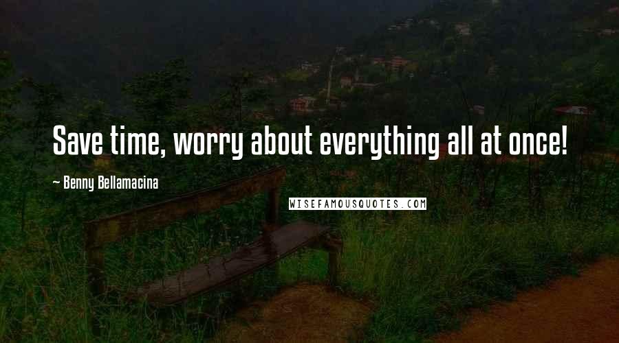 Benny Bellamacina quotes: Save time, worry about everything all at once!