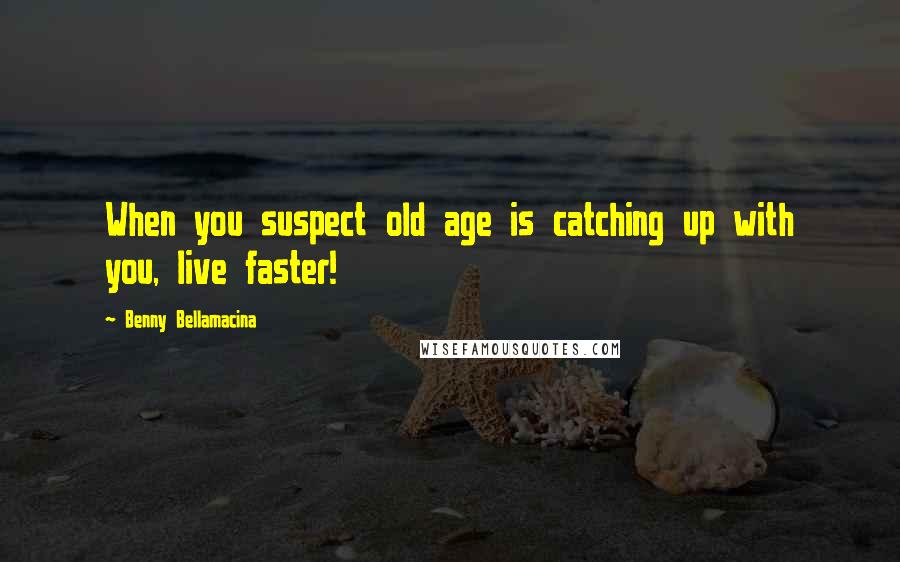 Benny Bellamacina quotes: When you suspect old age is catching up with you, live faster!