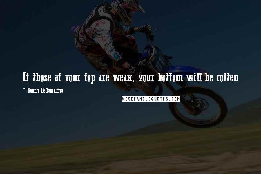 Benny Bellamacina quotes: If those at your top are weak, your bottom will be rotten