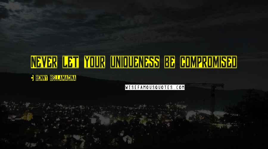 Benny Bellamacina quotes: Never let your uniqueness be compromised