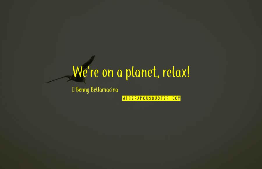 Benny Bellamacina Quotes By Benny Bellamacina: We're on a planet, relax!