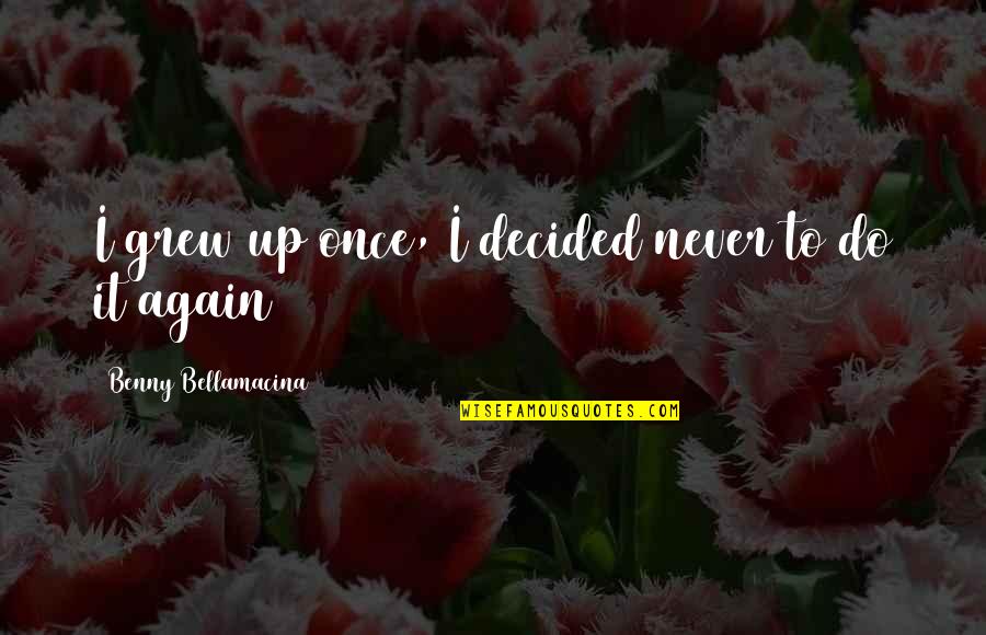 Benny Bellamacina Quotes By Benny Bellamacina: I grew up once, I decided never to