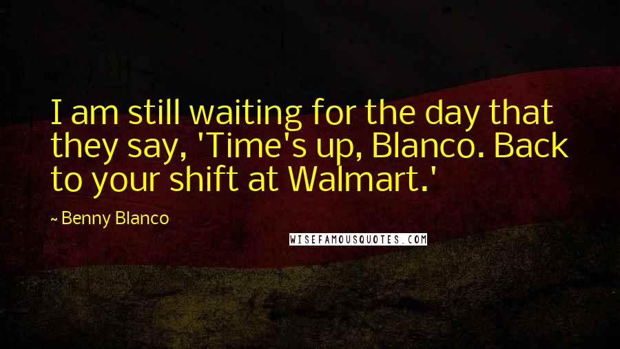 Benny Blanco quotes: I am still waiting for the day that they say, 'Time's up, Blanco. Back to your shift at Walmart.'